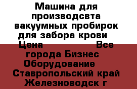 Машина для производсвта вакуумных пробирок для забора крови › Цена ­ 1 000 000 - Все города Бизнес » Оборудование   . Ставропольский край,Железноводск г.